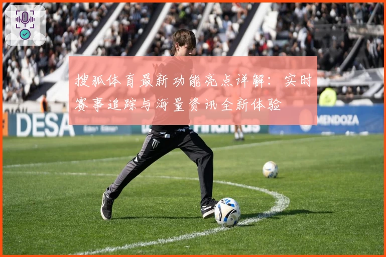搜狐体育最新功能亮点详解：实时赛事追踪与海量资讯全新体验