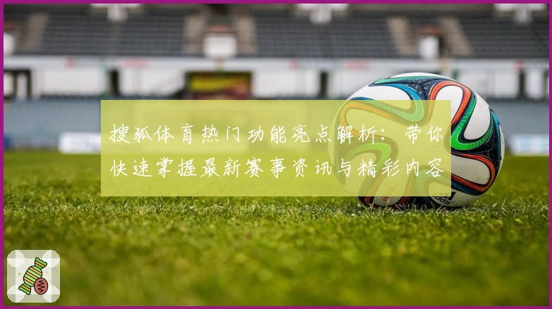 搜狐体育热门功能亮点解析：带你快速掌握最新赛事资讯与精彩内容