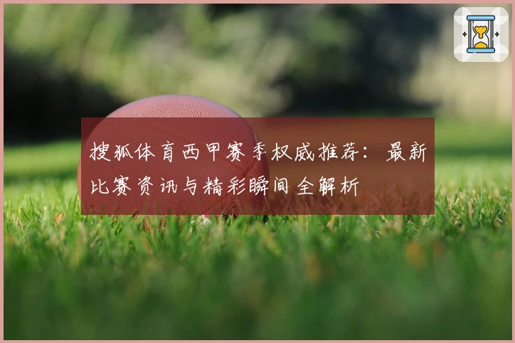 搜狐体育西甲赛季权威推荐：最新比赛资讯与精彩瞬间全解析