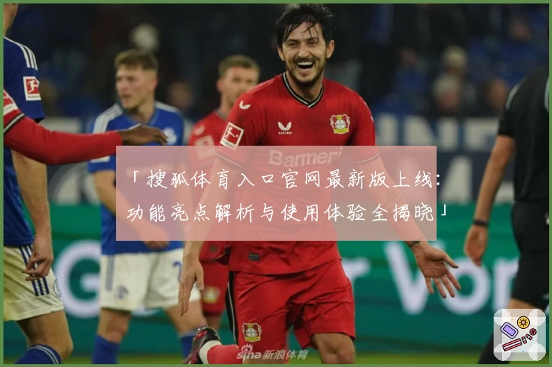 「搜狐体育入口官网最新版上线：功能亮点解析与使用体验全揭晓」