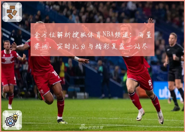 全方位解析搜狐体育NBA频道：海量资讯、实时比分与精彩复盘一站尽享