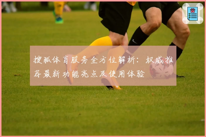 搜狐体育服务全方位解析：权威推荐最新功能亮点及使用体验