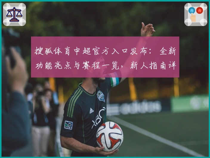 搜狐体育中超官方入口发布：全新功能亮点与赛程一览，新人指南详解助你轻松上手