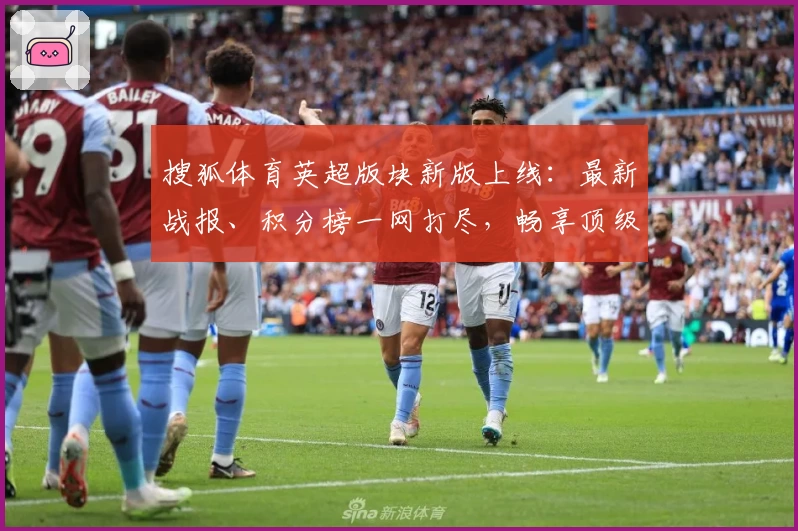 搜狐体育英超版块新版上线：最新战报、积分榜一网打尽，畅享顶级联赛魅力