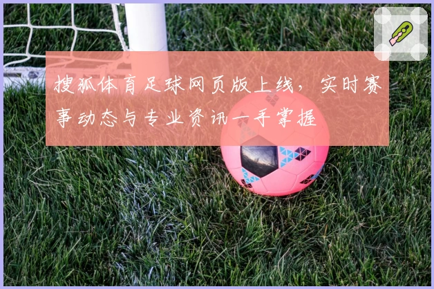 搜狐体育足球网页版上线，实时赛事动态与专业资讯一手掌握