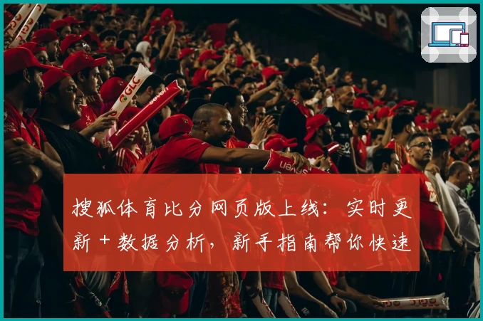 搜狐体育比分网页版上线:实时更新+数据分析,新手指南帮你快速掌握