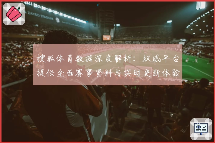 搜狐体育数据深度解析：权威平台提供全面赛事资料与实时更新体验
