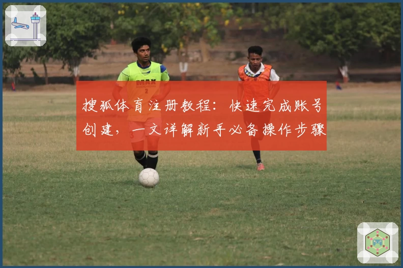 搜狐体育注册教程：快速完成账号创建，一文详解新手必备操作步骤