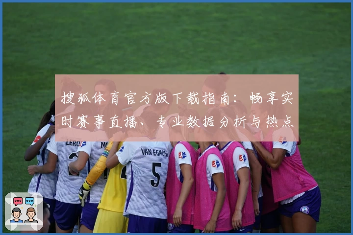 搜狐体育官方版下载指南：畅享实时赛事直播、专业数据分析与热点资讯平台