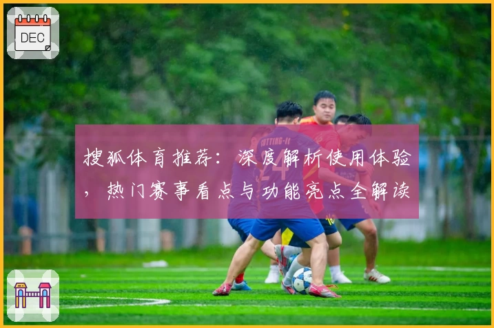 搜狐体育推荐：深度解析使用体验，热门赛事看点与功能亮点全解读