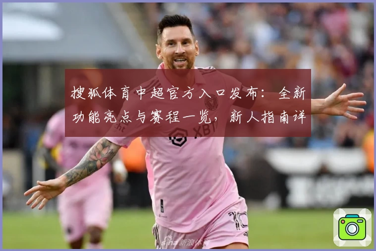 搜狐体育中超官方入口发布：全新功能亮点与赛程一览，新人指南详解助你轻松上手