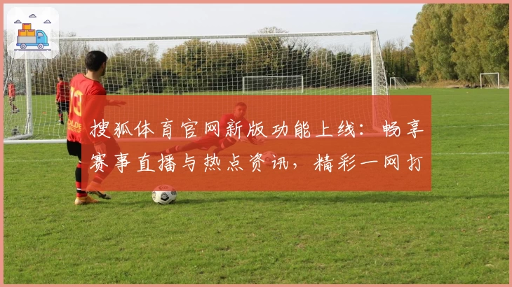搜狐体育官网新版功能上线：畅享赛事直播与热点资讯，精彩一网打尽