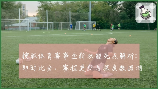 搜狐体育赛事全新功能亮点解析：即时比分、赛程更新与深度数据洞察全面体验