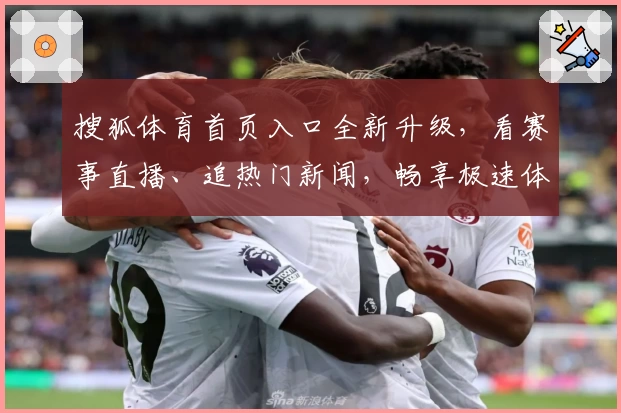 搜狐体育首页入口全新升级，看赛事直播、追热门新闻，畅享极速体验