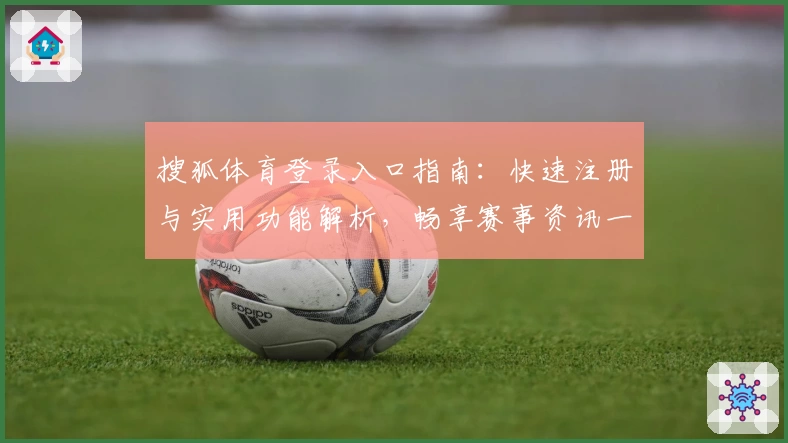 搜狐体育登录入口指南：快速注册与实用功能解析，畅享赛事资讯一站式体验