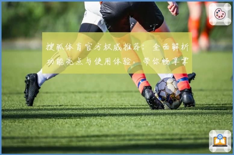 搜狐体育官方权威推荐：全面解析功能亮点与使用体验，带你畅享掌上体育盛宴