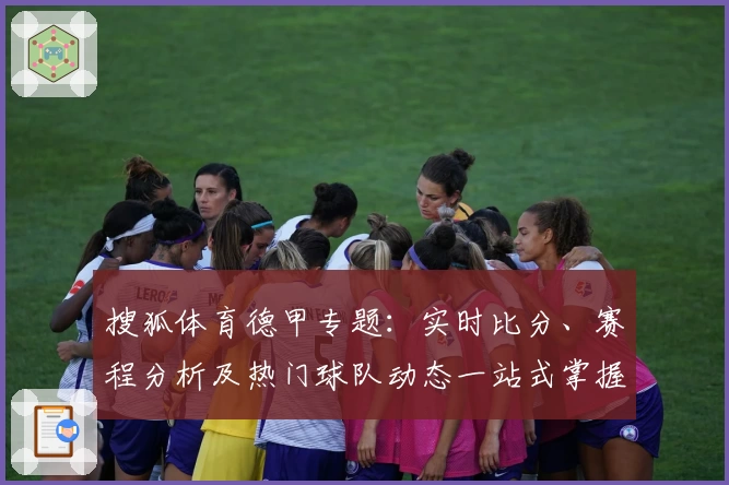 搜狐体育德甲专题：实时比分、赛程分析及热门球队动态一站式掌握